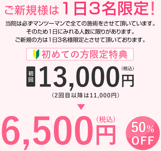 初めての方限定特典 初回 13,000円(税込)(2回目以降11,000円)→6,500円(税込) 50%OFF